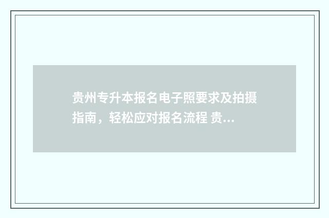 贵州专升本报名电子照要求及拍摄指南，轻松应对报名流程 贵州专升本报名入口