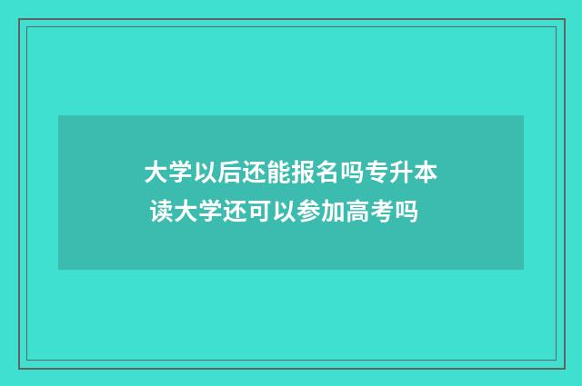 大学以后还能报名吗专升本 读大学还可以参加高考吗