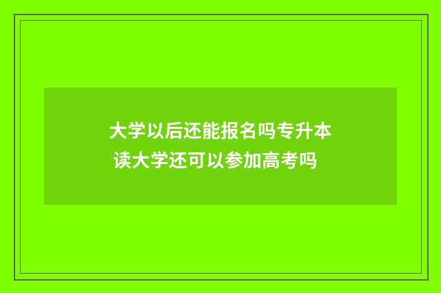 大学以后还能报名吗专升本 读大学还可以参加高考吗