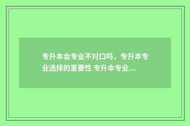 专升本会专业不对口吗，专升本专业选择的重要性 专升本专业不一样可以吗