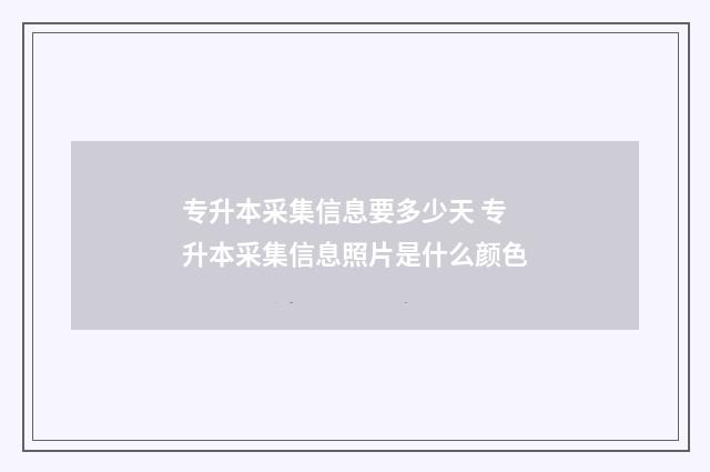 专升本采集信息要多少天 专升本采集信息照片是什么颜色
