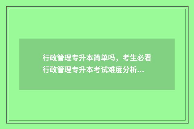 行政管理专升本简单吗，考生必看行政管理专升本考试难度分析 行政管理专升本考数学吗