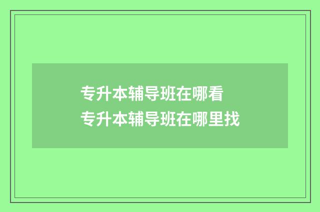 专升本辅导班在哪看 专升本辅导班在哪里找