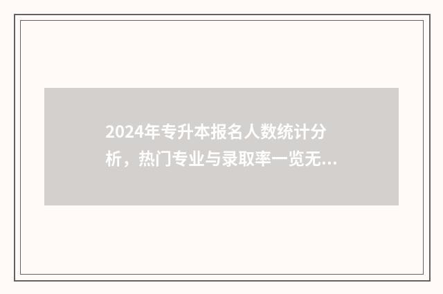 2024年专升本报名人数统计分析，热门专业与录取率一览无余 2024年专升本报名多少人