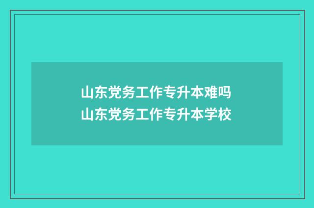 山东党务工作专升本难吗 山东党务工作专升本学校