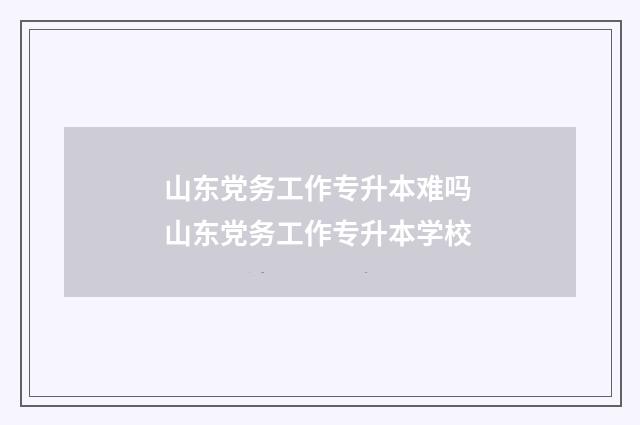 山东党务工作专升本难吗 山东党务工作专升本学校