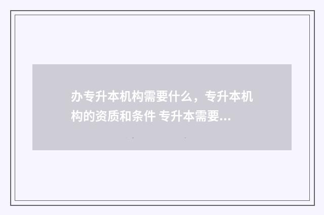 办专升本机构需要什么，专升本机构的资质和条件 专升本需要机构