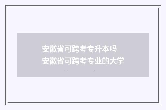 安徽省可跨考专升本吗 安徽省可跨考专业的大学