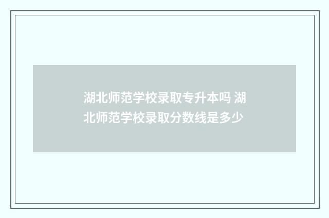 湖北师范学校录取专升本吗 湖北师范学校录取分数线是多少
