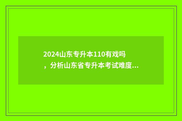 2024山东专升本110有戏吗，分析山东省专升本考试难度和备考技巧 2024山东专升本17万录取比例