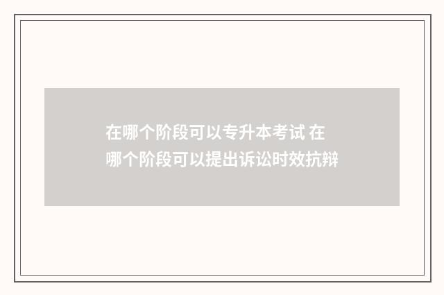 在哪个阶段可以专升本考试 在哪个阶段可以提出诉讼时效抗辩
