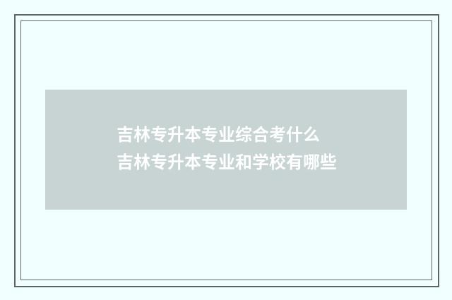吉林专升本专业综合考什么 吉林专升本专业和学校有哪些