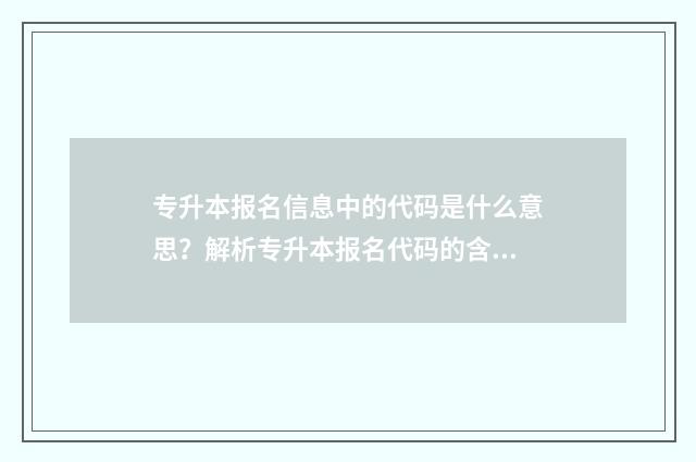 专升本报名信息中的代码是什么意思？解析专升本报名代码的含义与用途 专升本报名信息填错了会有什么影响