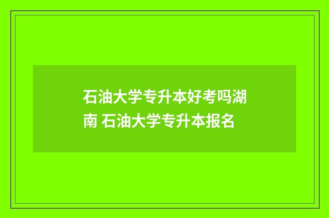 石油大学专升本好考吗湖南 石油大学专升本报名