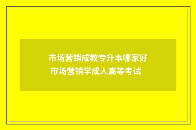 市场营销成教专升本哪家好 市场营销学成人高等考试