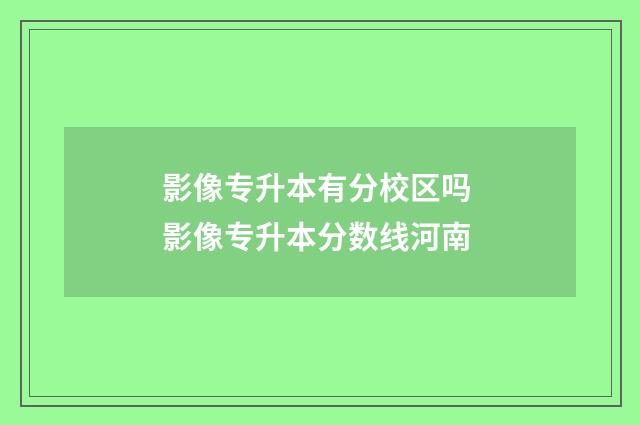 影像专升本有分校区吗 影像专升本分数线河南