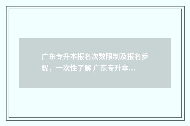 广东专升本报名次数限制及报名步骤，一次性了解 广东专升本报名时间