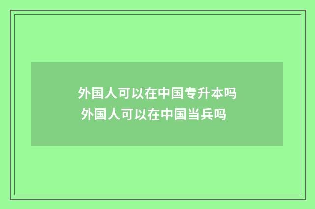 外国人可以在中国专升本吗 外国人可以在中国当兵吗