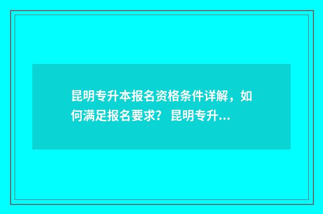 昆明专升本报名资格条件详解，如何满足报名要求？ 昆明专升本报名确认点有哪些