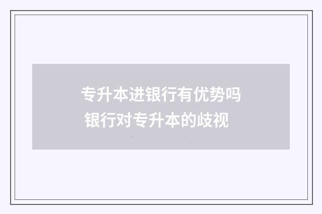 专升本进银行有优势吗 银行对专升本的歧视