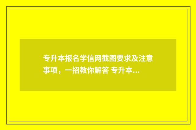 专升本报名学信网截图要求及注意事项，一招教你解答 专升本报名学信网