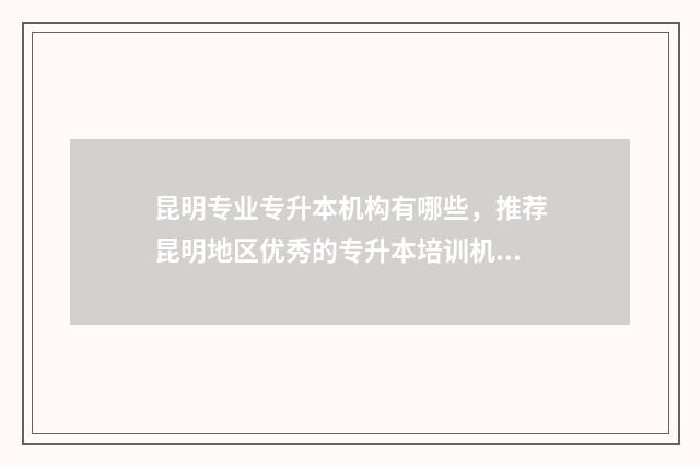 昆明专业专升本机构有哪些，推荐昆明地区优秀的专升本培训机构 昆明专升本院校有哪些