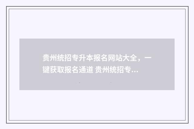 贵州统招专升本报名网站大全，一键获取报名通道 贵州统招专升本分数线2024