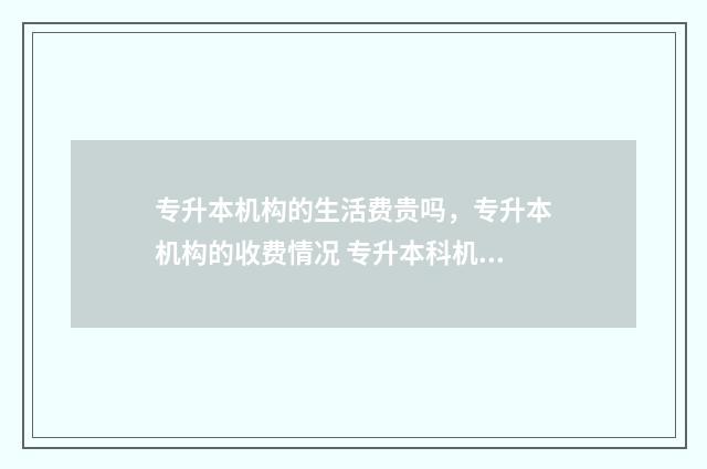 专升本机构的生活费贵吗，专升本机构的收费情况 专升本科机构