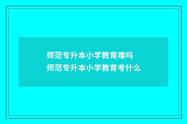 师范专升本小学教育难吗 师范专升本小学教育考什么