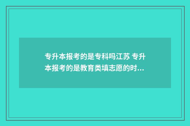 专升本报考的是专科吗江苏 专升本报考的是教育类填志愿的时候可以填别的类别吗