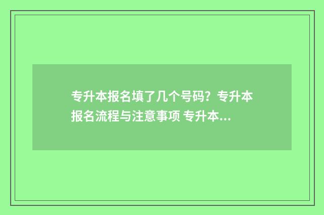 专升本报名填了几个号码？专升本报名流程与注意事项 专升本报名填了还能改吗