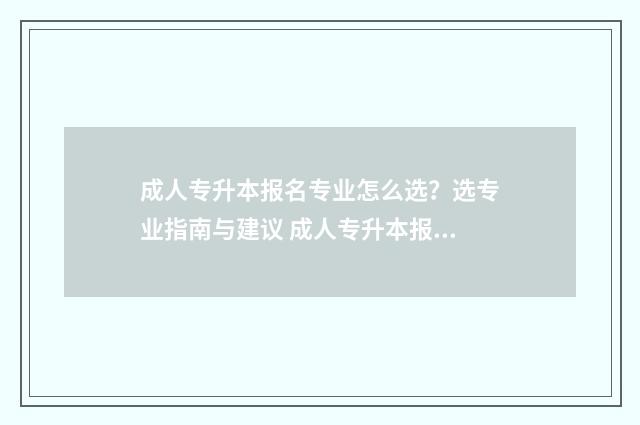 成人专升本报名专业怎么选？选专业指南与建议 成人专升本报名费用多少
