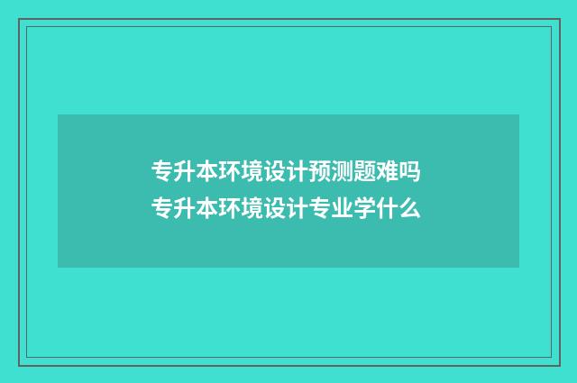 专升本环境设计预测题难吗 专升本环境设计专业学什么