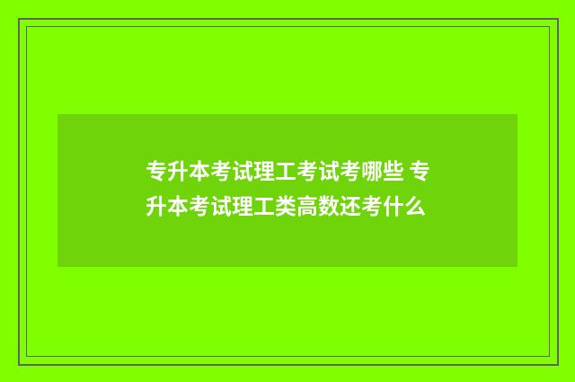 专升本考试理工考试考哪些 专升本考试理工类高数还考什么