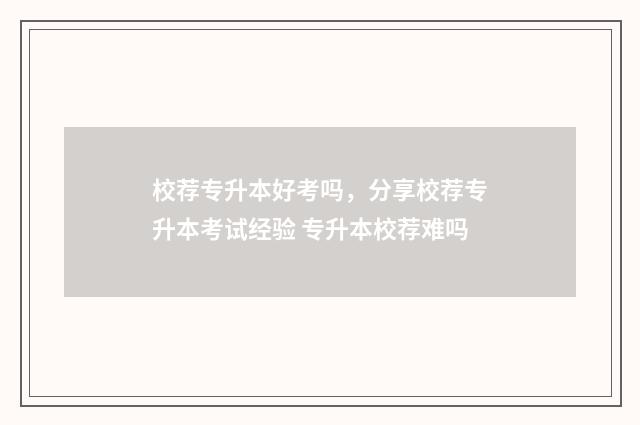 校荐专升本好考吗，分享校荐专升本考试经验 专升本校荐难吗
