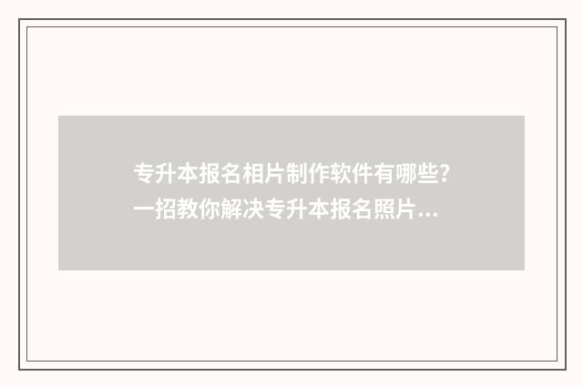 专升本报名相片制作软件有哪些？一招教你解决专升本报名照片制作问题 专升本网上报名照片