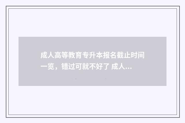 成人高等教育专升本报名截止时间一览，错过可就不好了 成人高等教育专科