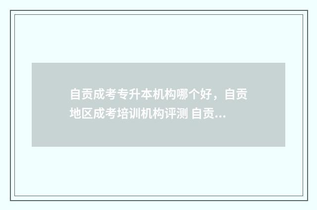 自贡成考专升本机构哪个好，自贡地区成考培训机构评测 自贡成考专升本考试地点