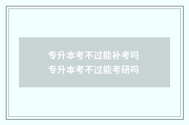 专升本考不过能补考吗 专升本考不过能考研吗