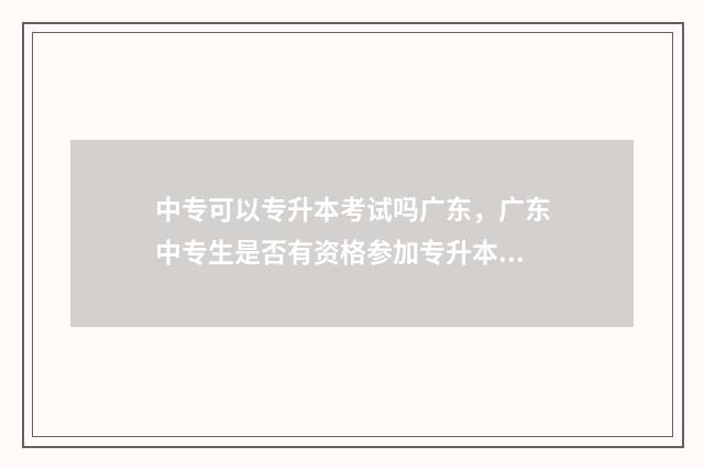 中专可以专升本考试吗广东，广东中专生是否有资格参加专升本考试 中专生可以专升本吗