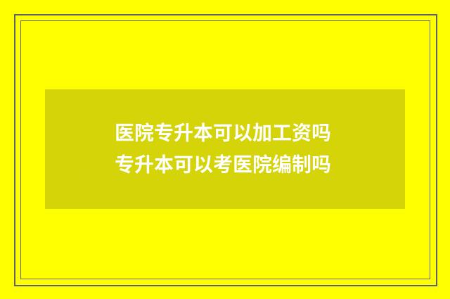 医院专升本可以加工资吗 专升本可以考医院编制吗