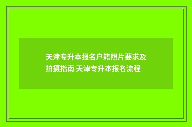 天津专升本报名户籍照片要求及拍摄指南 天津专升本报名流程
