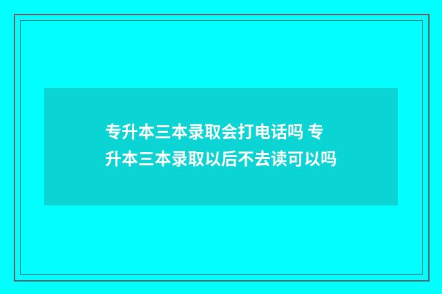 专升本三本录取会打电话吗 专升本三本录取以后不去读可以吗