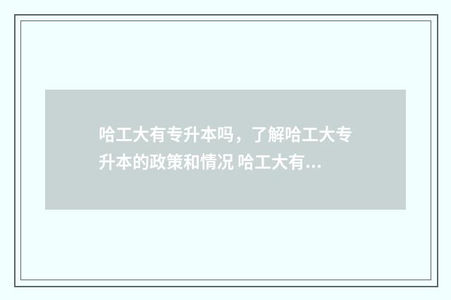 哈工大有专升本吗，了解哈工大专升本的政策和情况 哈工大有专升本的学生吗