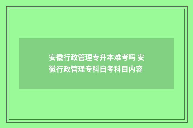 安徽行政管理专升本难考吗 安徽行政管理专科自考科目内容