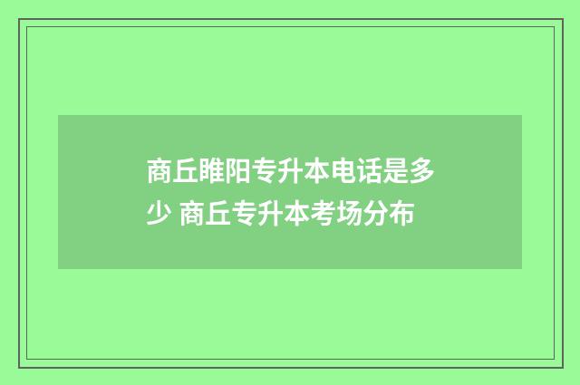 商丘睢阳专升本电话是多少 商丘专升本考场分布