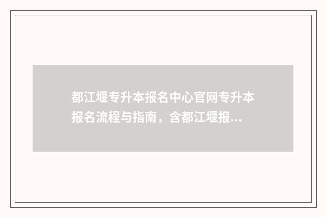 都江堰专升本报名中心官网专升本报名流程与指南，含都江堰报名中心相关信息 都江堰专升本报名多少人