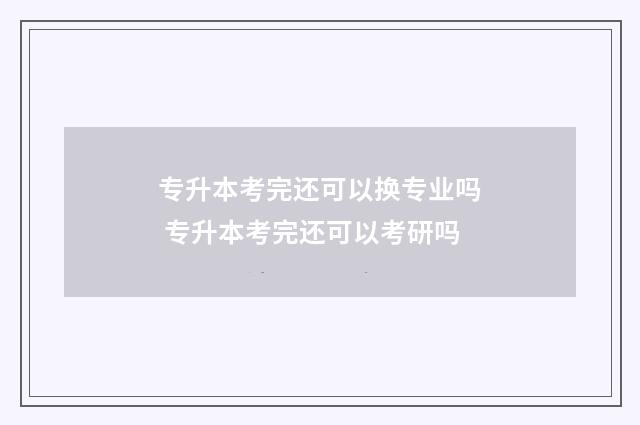 专升本考完还可以换专业吗 专升本考完还可以考研吗