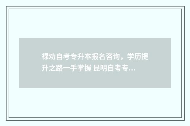 禄劝自考专升本报名咨询，学历提升之路一手掌握 昆明自考专升本