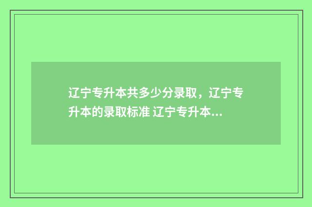辽宁专升本共多少分录取，辽宁专升本的录取标准 辽宁专升本一共多少分